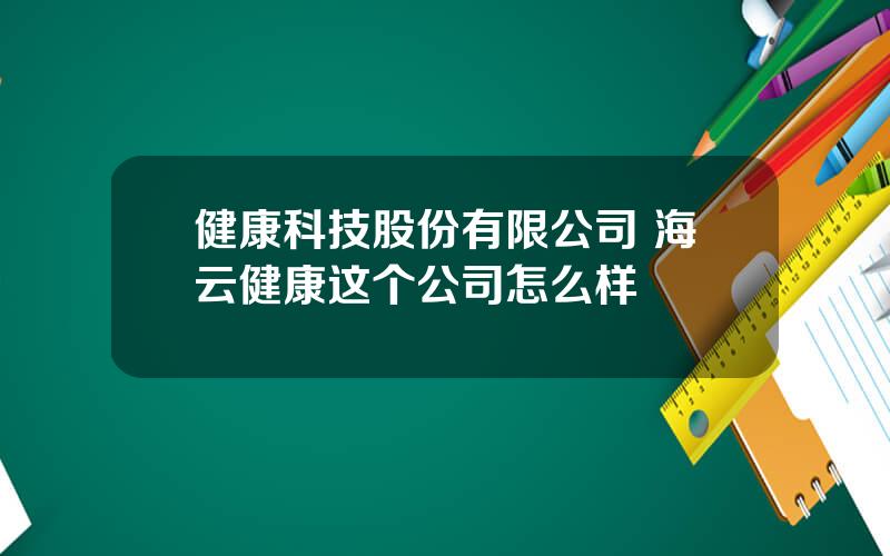 健康科技股份有限公司 海云健康这个公司怎么样